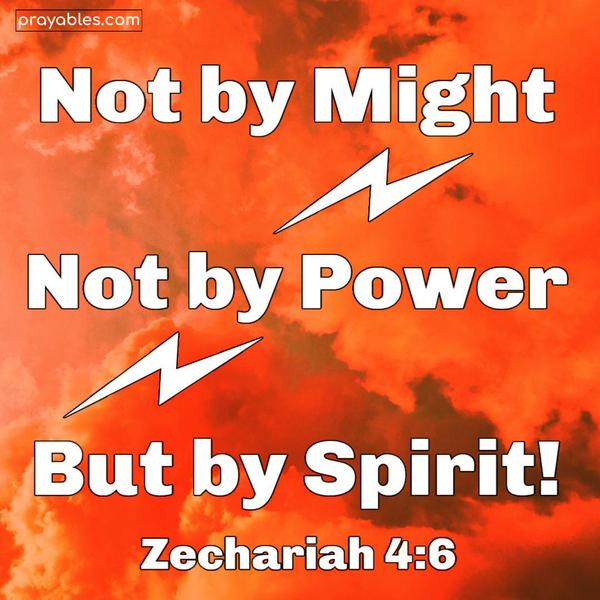 Zechariah 4:6 Not by might nor by power, but by Spirit.