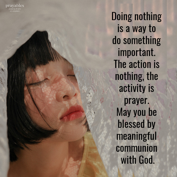 Doing nothing is a way to do something important. The action is nothing, the activity is prayer. May you be blessed by meaningful communion with God.