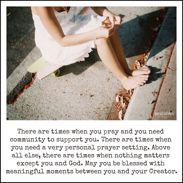 There are times when you pray and you need community to support you. There are times when you need a very personal prayer setting.
Above all else, there are times when nothing matters except you and God. May you be blessed with meaningful moments between you and your Creator.