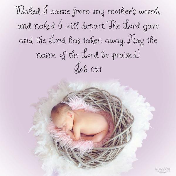 Job 1:21 Naked I came from my mother’s womb, and naked I will depart. The Lord gave and the Lord has taken away. May the name of the Lord be praised.