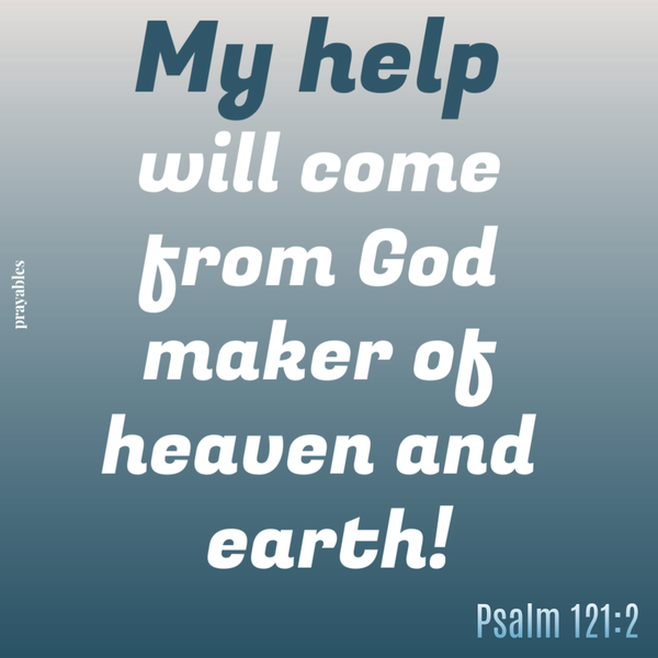 Psalm 121:2 My help will come from God, Maker of heaven and earth.