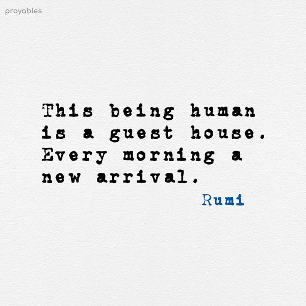 This being human is a guest house. Every morning a new arrival. Rumi