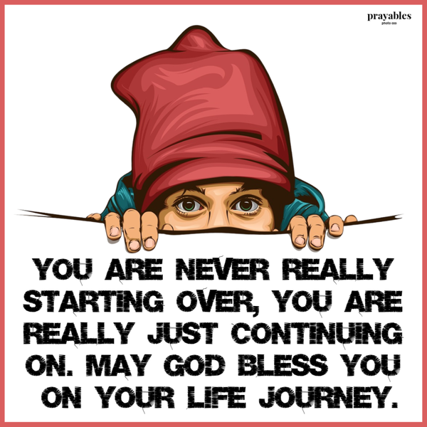 You’re never really starting over, you’re really just continuing on. May God bless you on life’s journey.