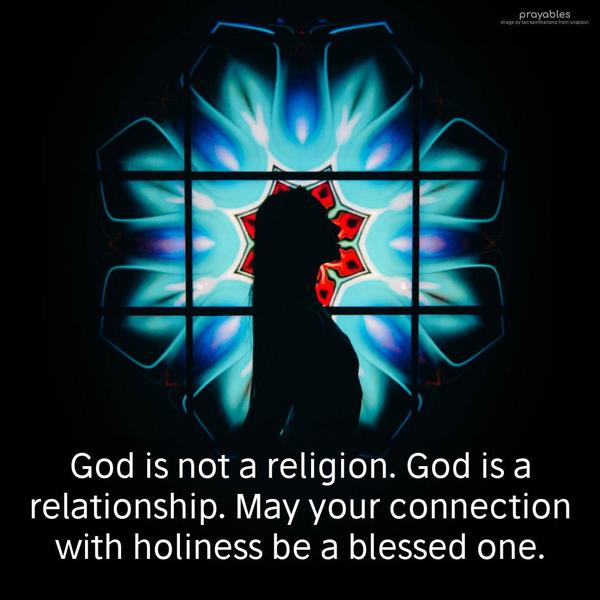 God is not a religion. God is a relationship. May your connection with holiness be a blessed one.