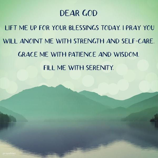 Dear God, Lift me up for your blessings today. I pray you will anoint me with strength and self-care. Grace me with patience and wisdom. Fill me with
serenity.