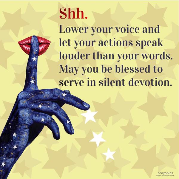 Shh. Lower your voice and let your actions speak louder than your words. May you be blessed to serve in silent devotion.