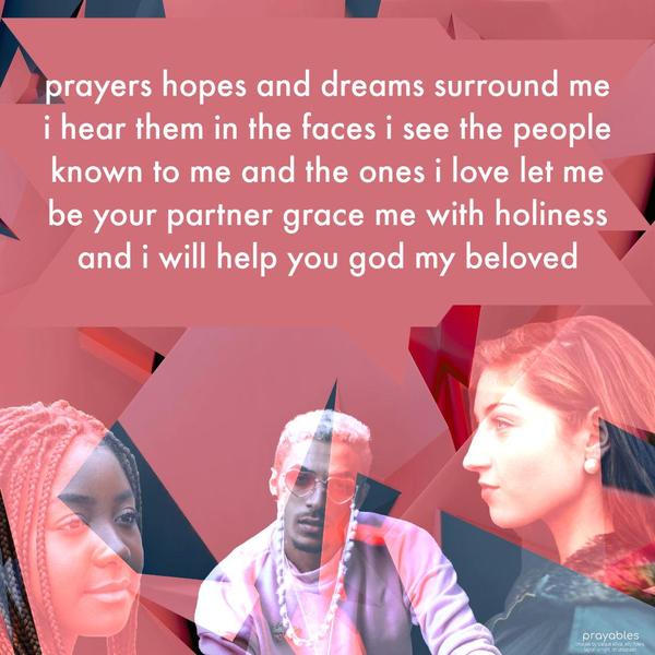 Prayers, hopes, and dreams surround me. I hear them in the faces I see. The people known to me, and the ones I love. Let me be your partner. Grace me with
holiness and I will help you, God, my beloved.