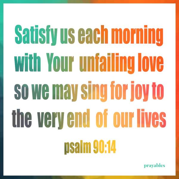 Psalm 90:14 Satisfy us each morning with your unfailing love, so we may sing for joy to the very end of our lives.