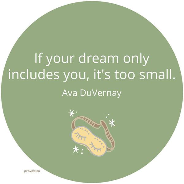 If your dream only includes you includes you, it’s too small. Ava DuVernay