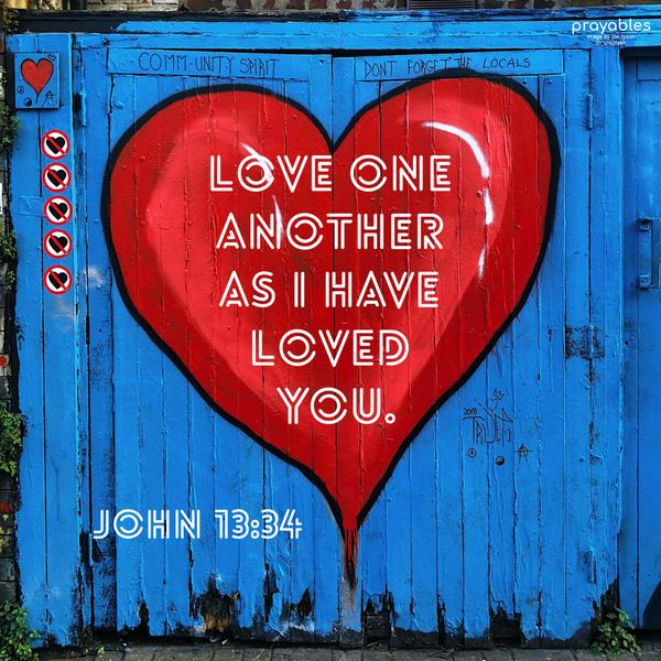 John 13:34 Love one another as I have loved you.