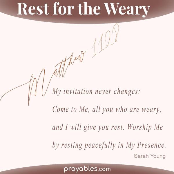Matthew 11:28 My invitation never changes: Come to Me, all you who are weary, and I will give you rest. Worship Me by resting peacefully in My
Presence. Sarah Young