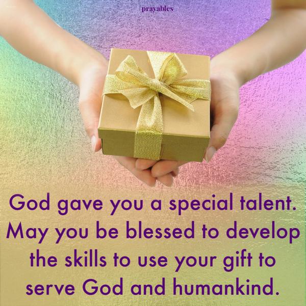 Developing Skills God gave you a special talent. May you be blessed to develop the skills to use your gift to serve God and humankind.