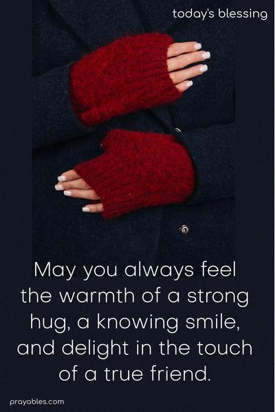 May you always feel the warmth of a strong hug, a knowing smile, and delight in the touch of a true friend.
