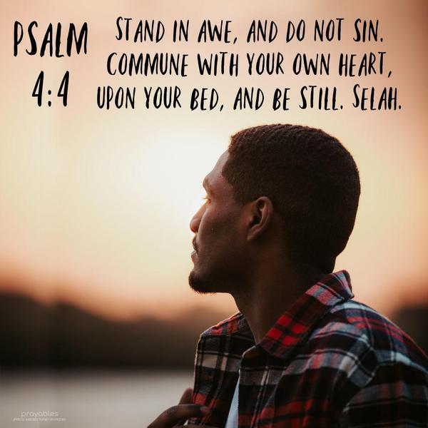 Psalm 4:4 Stand in awe, and do not sin. Commune with your own heart, upon your bed, and be still. Selah.