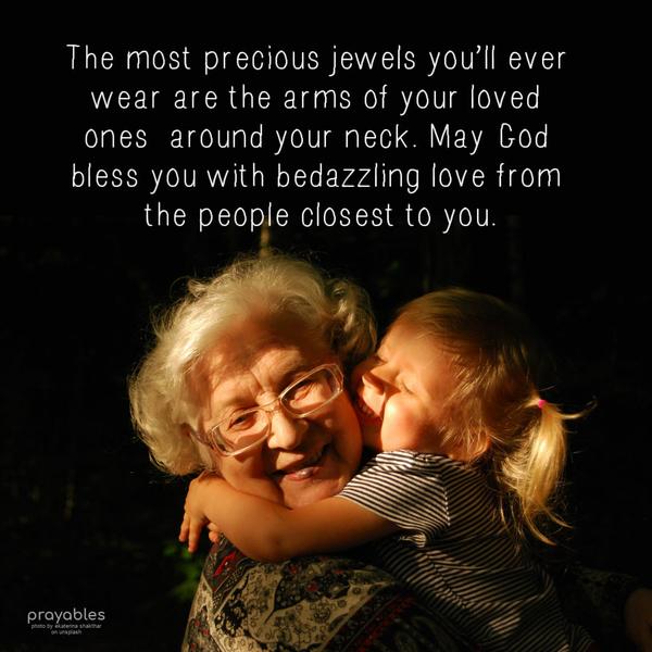 The most precious jewels you’ll ever wear are the arms of your loved ones around your neck. May God bless you with bedazzling love from the people closest to you.