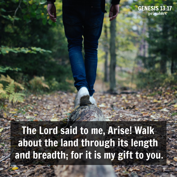 Genesis 13:14 The Lord said to me, Arise! Walk about the land through its length and breadth; for it is my gift to you.