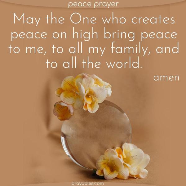 May the One who creates peace on high bring peace to me, to all my family, and to all the world. Amen