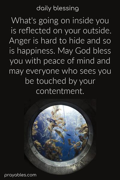 What's going on inside you is reflected on your outside. Anger is hard to hide, and so is happiness. May God bless you with peace of mind, and may everyone who sees you be touched by your contentment.