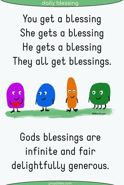 You get a blessing. She gets a blessing. He gets a blessing, and they all get blessings. God’s blessings are infinite and fair, delightfully generous.