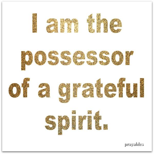 Grateful Spirit I am the possessor of a grateful spirit.