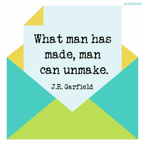 What man has made, man can unmake J.R. Garfield