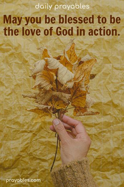 God’s Love in Action May you be blessed to be the love of God in action.