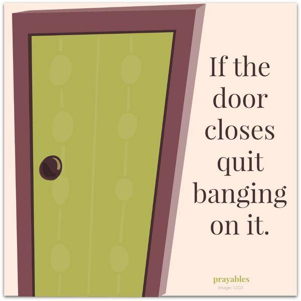 If the door closes quit banging on it.
