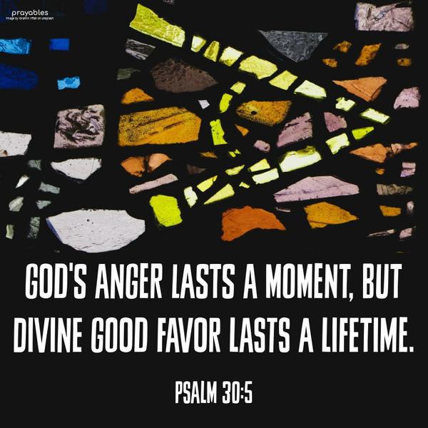 Psalm 30:5 God’s anger lasts a moment, but Divine good favor lasts a lifetime.