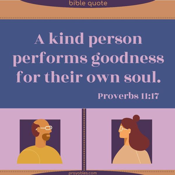 A kind person performs goodness for their own soul. Proverbs 11:17