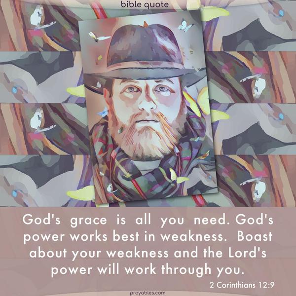 2 Corinthians 12:9 God's  grace  is  all  you  need. God's power works best in weakness.  Boast about your weakness and the Lord's power will work through you.