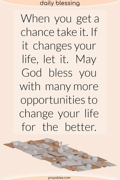 When you get a chance take it. If it changes your life, let it. May God bless you with many more opportunities to change your life for the better.