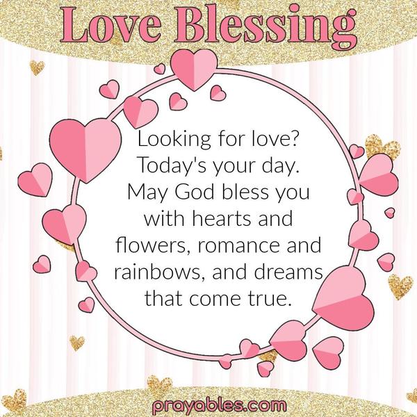 Looking for love? Today's your day. May God bless you with hearts and flowers, romance and rainbows, and dreams that come true.