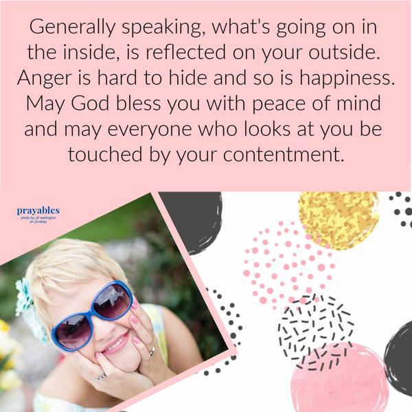 Generally speaking, what’s going on in the inside, is reflected on your outside. Anger is hard to hide and so is happiness. May God bless you with peace of mind and may
everyone who looks at you be touched by your contentment.