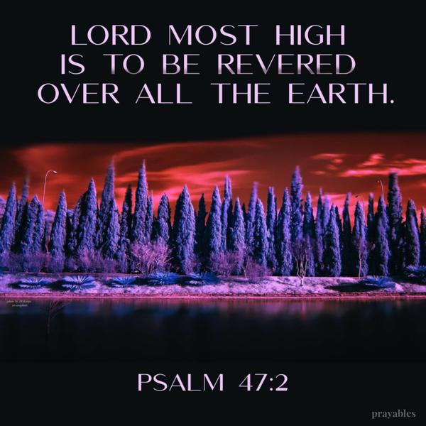 Psalm 47:2 Lord Most High is to be revered over all the earth.