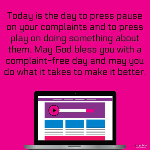 Today is the day to press pause on your complaints and to press play on doing something about them. May God bless you with a complaint-free day and may you
do what it takes to make it better.