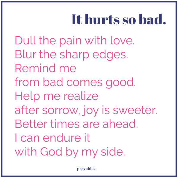 It hurts so bad. Dull the pain with love. Blur the sharp edges. Remind me from bad comes good. Help me realize after sorrow, joy is sweeter. Better times are ahead. I can endure it with God by my side.