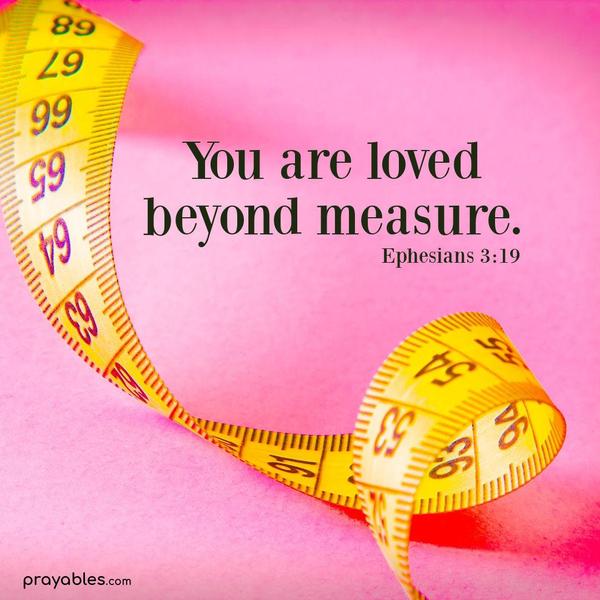 Ephesians 3:19 You are loved beyond measure.