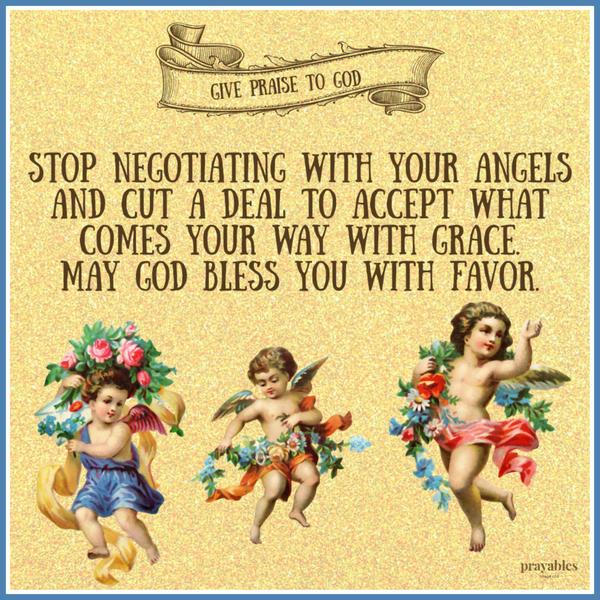 Stop negotiating with your angels and cut a deal to accept what comes your way with grace. May God bless you with favor.