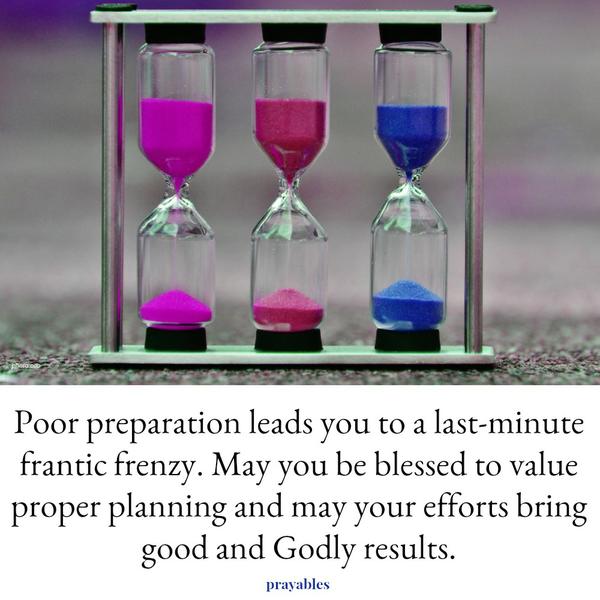 Poor preparation leads you to a last-minute frantic frenzy. May you be blessed to value proper planning and may your efforts bring good and Godly results.