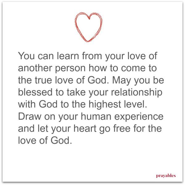 You can learn from your love of another person how to come to the true love of God. May you be blessed to take your relationship with God to the highest level. Draw on your human experience and let your heart go free for the love of
God.