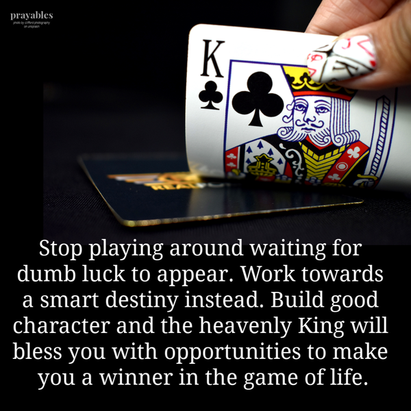 Stop playing around waiting for dumb luck to appear. Work towards a smart destiny instead. Build good character and the heavenly King will bless you with opportunities to make you a winner in the game of life.