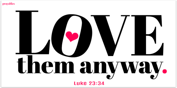 Luke 23:34 Love them anyway. 