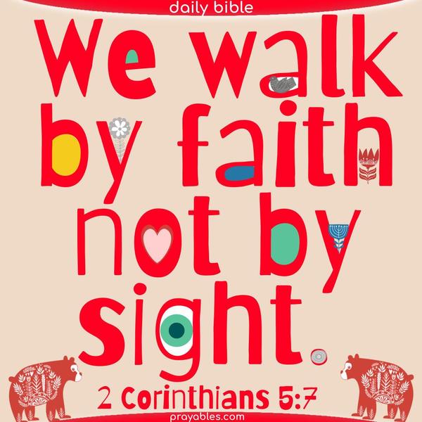 We walk by faith, not by sight. 2 Corinthians 5:7