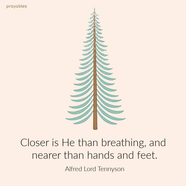 Closer is He than breathing, and nearer than hands and feet. Alfred Lord Tennyson