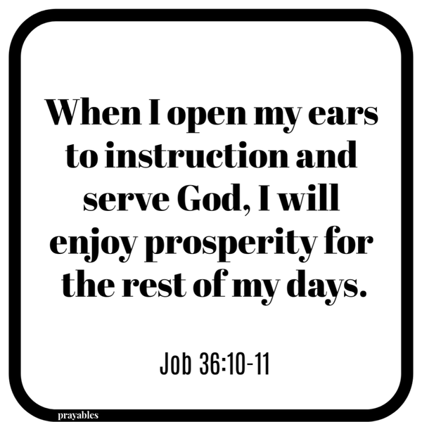 Job 36:10-11 When I open my ears to instruction and serve God, I will enjoy prosperity for the rest of my days.