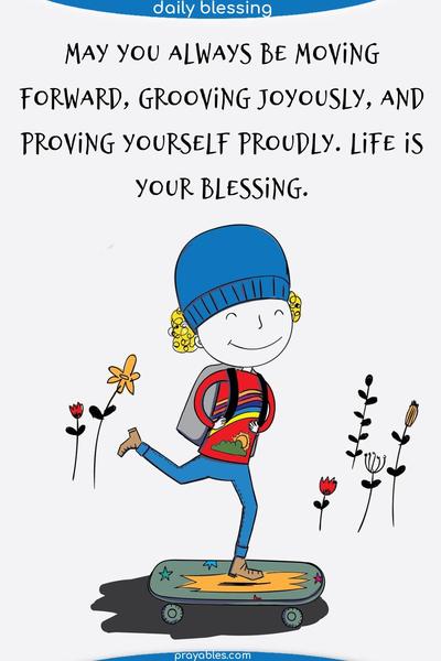 May you always be moving forward, grooving joyously, and proving yourself proudly. Life is your blessing.