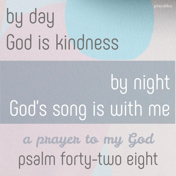 Psalm 42:8 By day God is kindness. By night God’s song is with me. A prayer to my God.