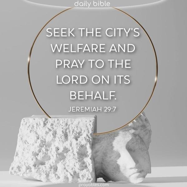 Seek the city’s welfare and pray to the Lord on its behalf. Jeremiah 29:7