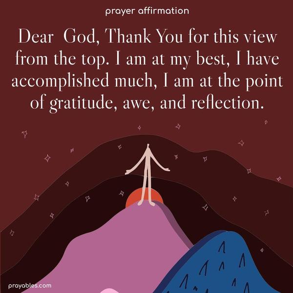 Dear God, Thank You for this view from the top. I am at my best, I have accomplished much, I am at the point of gratitude, awe, and reflection. 