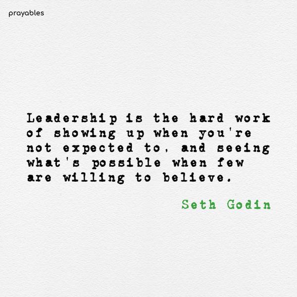 Leadership is the hard work of showing up when you’re not expected to, and seeing what’s possible when few are willing to believe. Seth Godin